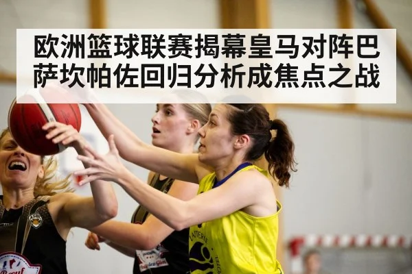 欧洲篮球联赛揭幕皇马对阵巴萨坎帕佐回归分析成焦点之战